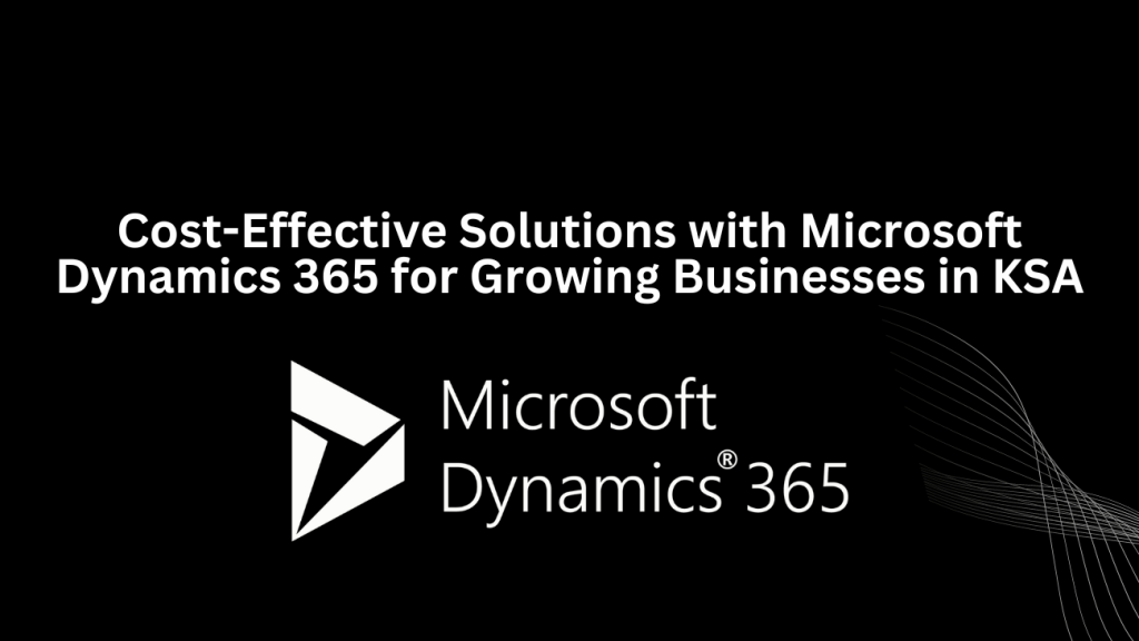 Cost-Effective Solutions with Microsoft Dynamics 365 for Growing Businesses in KSA