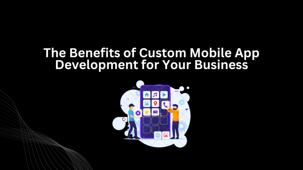 The Benefits of Custom Mobile App Development for Your Business - 3techno