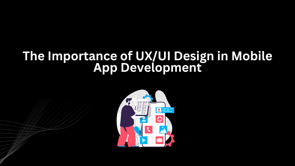 The Importance of UX/UI Design in Mobile App Development