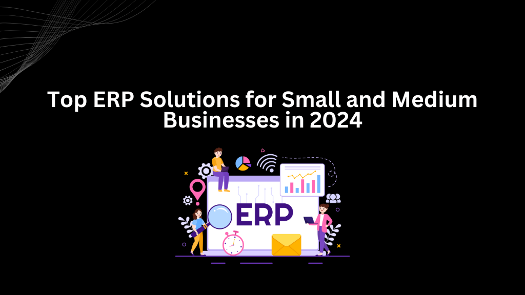 Top ERP Solutions for Small and Medium Businesses in 2024 - 3techno