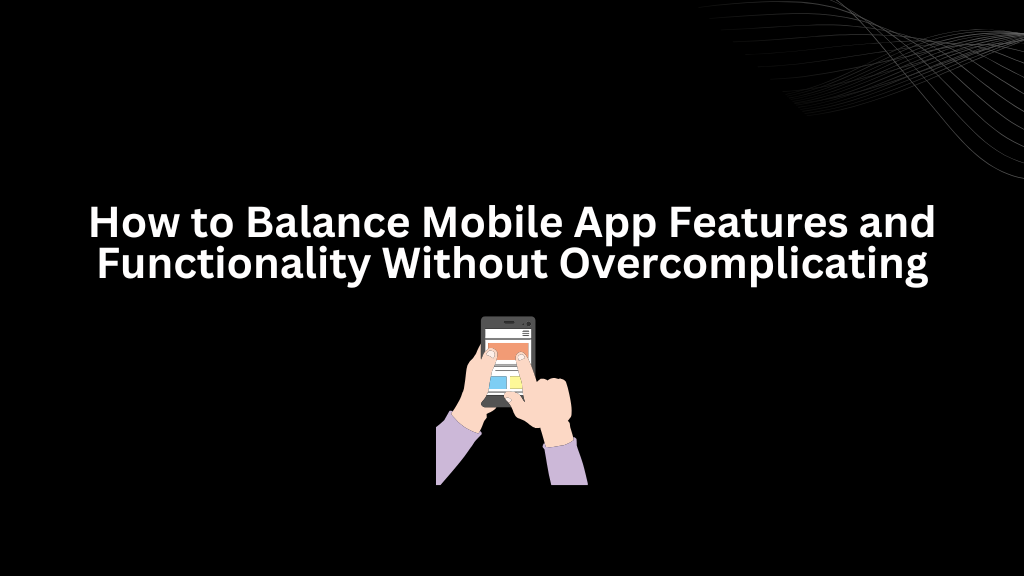 How to Balance Mobile App Features and Functionality Without Overcomplicating - 3techno