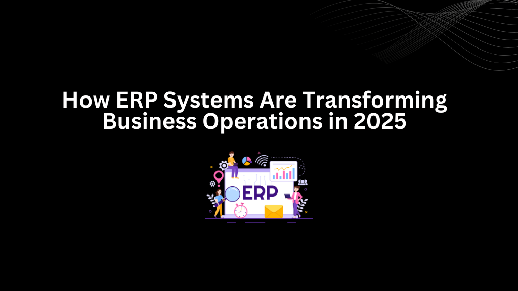 How ERP Systems Are Transforming Business Operations in 2025