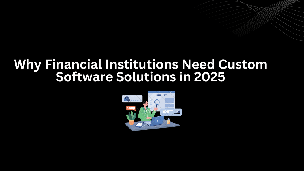 Why Financial Institutions Need Custom Software Solutions in 2025