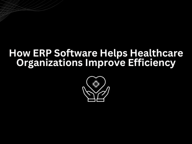 How ERP Software Helps Healthcare Organizations Improve Efficiency
