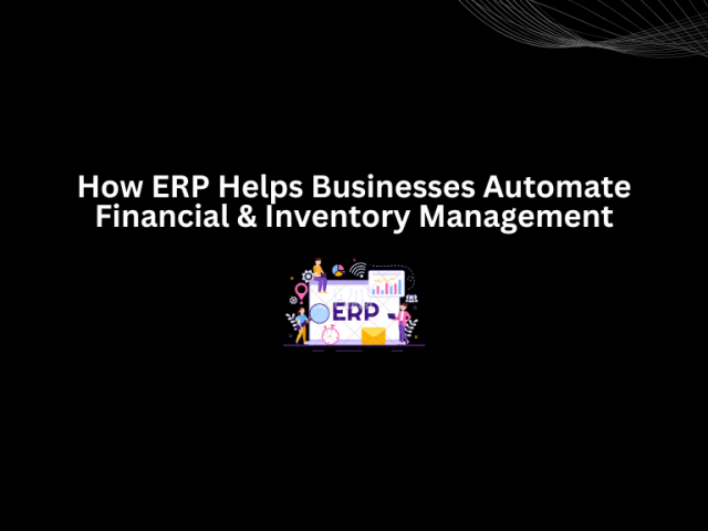 How ERP Helps Businesses Automate Financial & Inventory Management