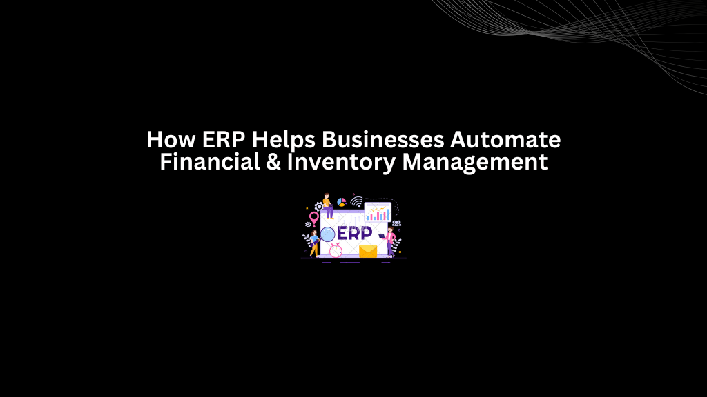 How ERP Helps Businesses Automate Financial & Inventory Management