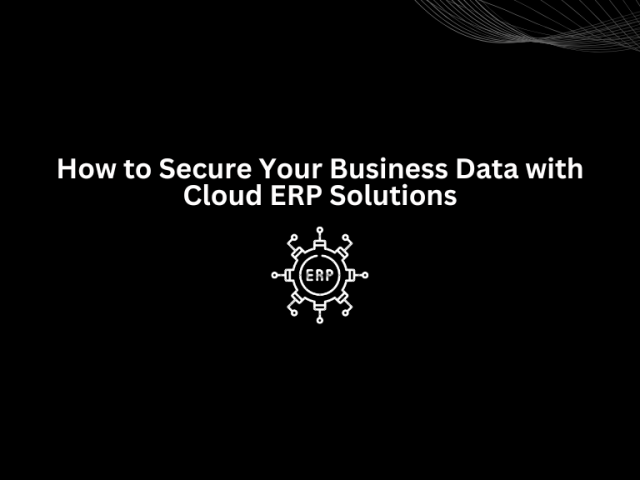 How to Secure Your Business Data with Cloud ERP Solutions