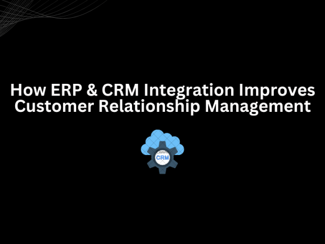 How ERP & CRM Integration Improves Customer Relationship Management
