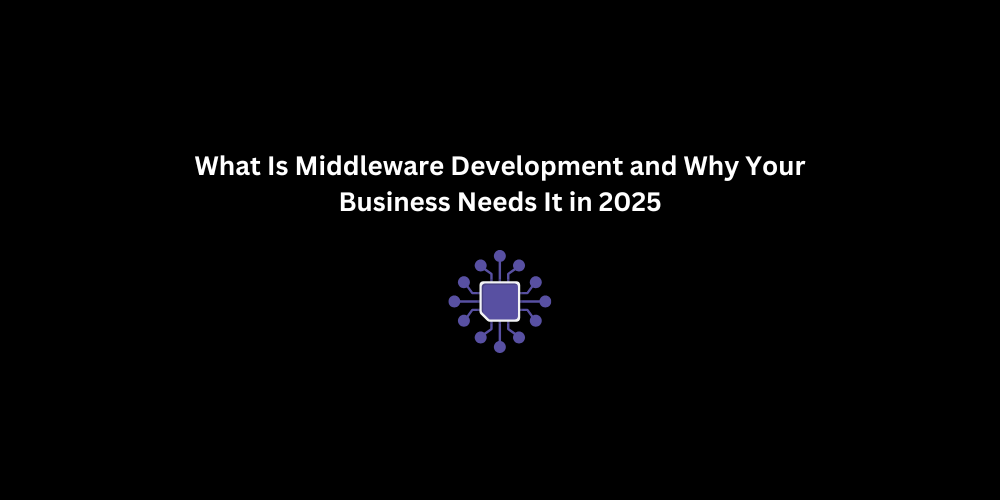 What Is Middleware Development and Why Your Business Needs It in 2025 | 3techno
