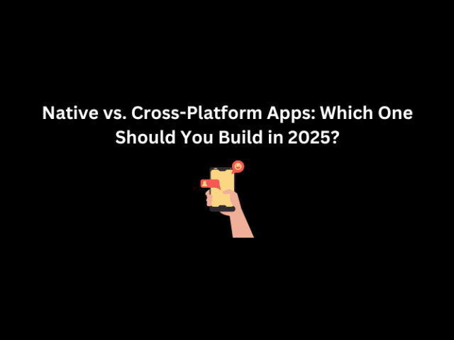 Native vs. Cross-Platform Apps: Which One Should You Build in 2025?