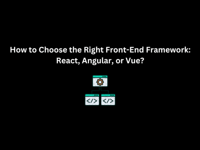 How to Choose the Right Front-End Framework: React, Angular, or Vue?