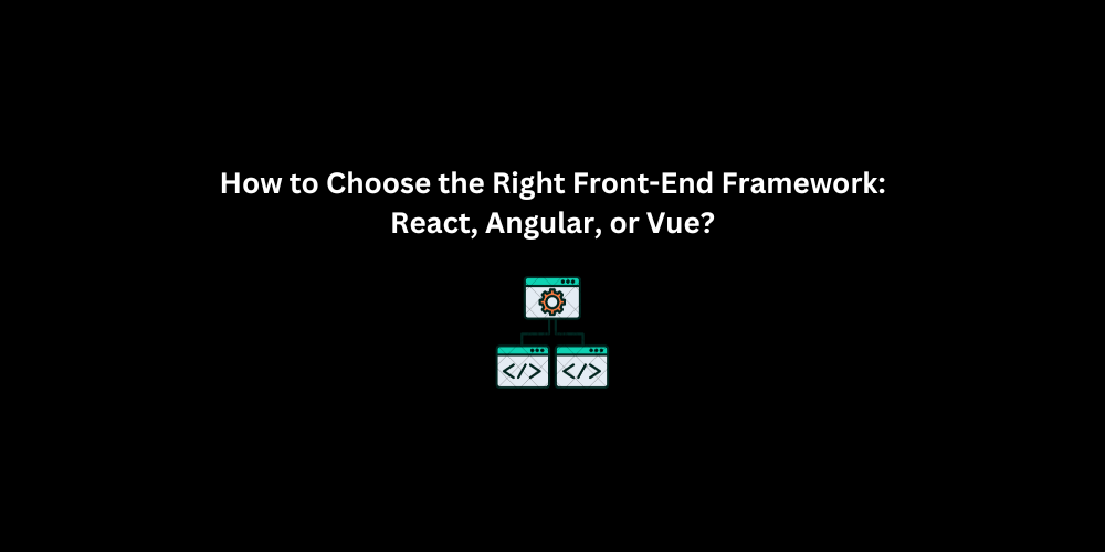 How to Choose the Right Front-End Framework: React, Angular, or Vue