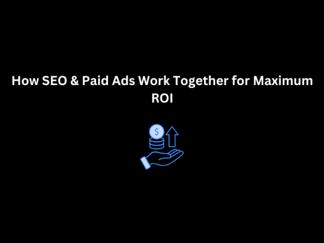 How SEO & Paid Ads Work Together for Maximum ROI