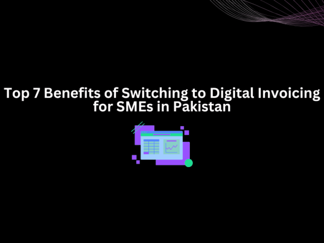 Top 7 Benefits of Switching to Digital Invoicing for SMEs in Pakistan